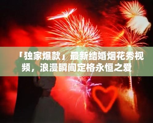 「獨家爆款」最新結(jié)婚煙花秀視頻，浪漫瞬間定格永恒之愛