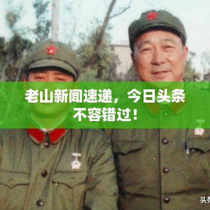 老山新聞速遞，今日頭條不容錯過！