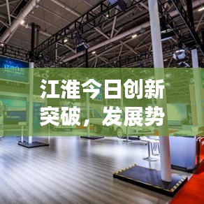 江淮今日創(chuàng)新突破，發(fā)展勢頭迅猛，最新消息搶鮮看！