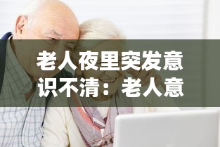 老人夜里突發(fā)意識(shí)不清：老人意識(shí)不清昏睡不醒 