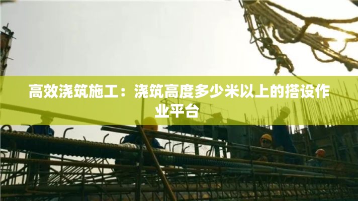 高效澆筑施工：澆筑高度多少米以上的搭設(shè)作業(yè)平臺 