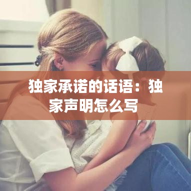 獨(dú)家承諾的話語：獨(dú)家聲明怎么寫 