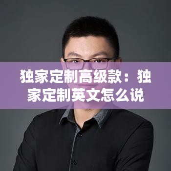 獨(dú)家定制高級(jí)款：獨(dú)家定制英文怎么說(shuō) 
