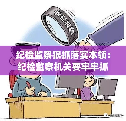 紀檢監(jiān)察狠抓落實本領(lǐng)：紀檢監(jiān)察機關(guān)要牢牢抓住 