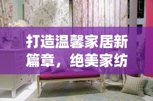 打造溫馨家居新篇章，絕美家紡宣傳視頻展現(xiàn)家居魅力