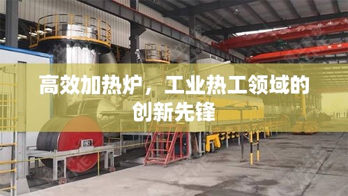 高效加熱爐，工業(yè)熱工領(lǐng)域的創(chuàng)新先鋒
