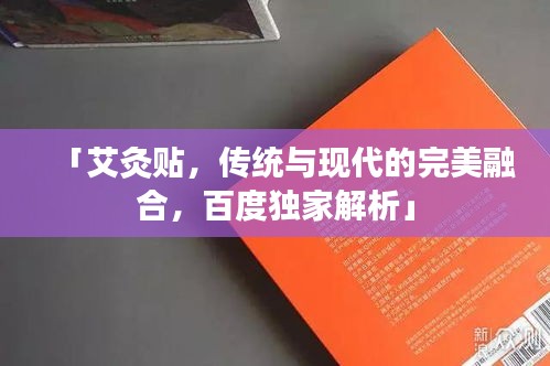 「艾灸貼，傳統(tǒng)與現(xiàn)代的完美融合，百度獨(dú)家解析」