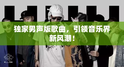 獨(dú)家男聲版歌曲，引領(lǐng)音樂(lè)界新風(fēng)潮！
