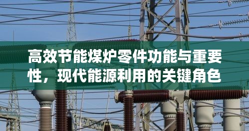 高效節(jié)能煤爐零件功能與重要性，現(xiàn)代能源利用的關(guān)鍵角色