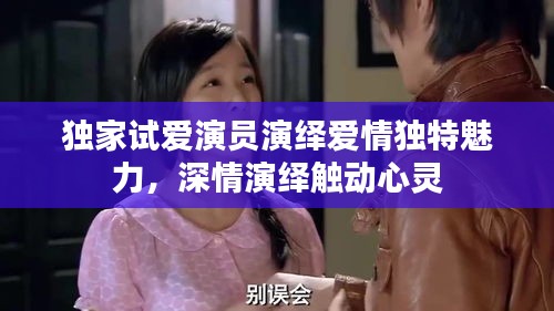 獨(dú)家試愛演員演繹愛情獨(dú)特魅力，深情演繹觸動(dòng)心靈