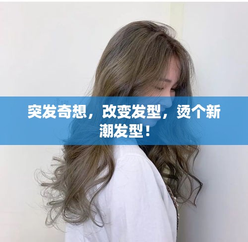 突發(fā)奇想，改變發(fā)型，燙個(gè)新潮發(fā)型！