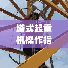 塔式起重機操作指南，規(guī)范使用，安全無憂