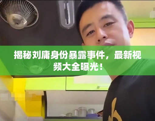 揭秘劉庸身份暴露事件，最新視頻大全曝光！