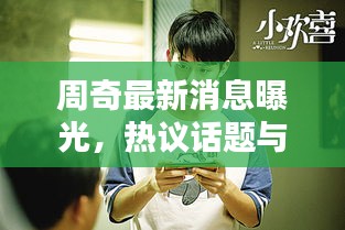 周奇最新消息曝光，熱議話題與動態(tài)全揭秘！