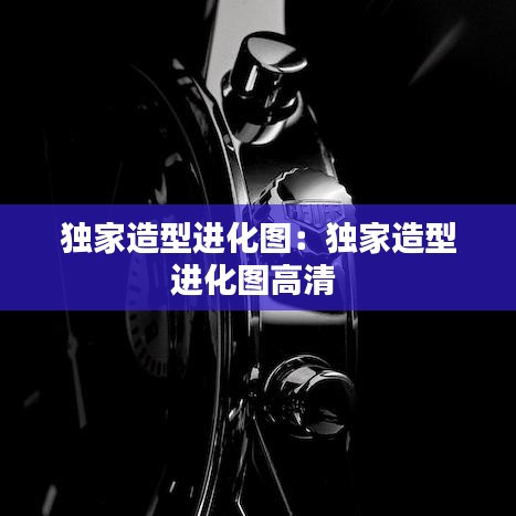 獨家造型進(jìn)化圖：獨家造型進(jìn)化圖高清 
