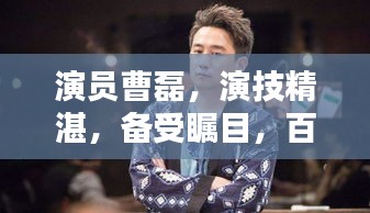 演員曹磊，演技精湛，備受矚目，百度帶你深度了解他的演藝之路！