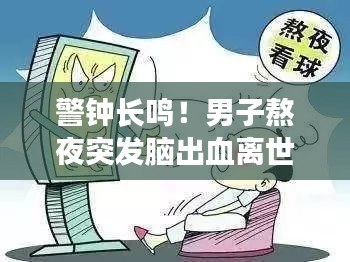 警鐘長鳴！男子熬夜突發(fā)腦出血離世，健康警示不容小覷