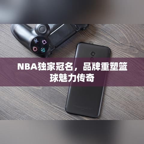 NBA獨(dú)家冠名，品牌重塑籃球魅力傳奇