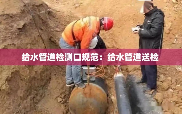 給水管道檢測口規(guī)范：給水管道送檢 