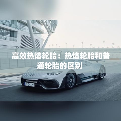 高效熱熔輪胎：熱熔輪胎和普通輪胎的區(qū)別 