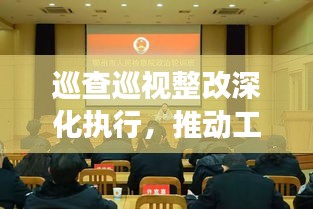 巡查巡視整改深化執(zhí)行，推動工作實效，制度落實監(jiān)督行動