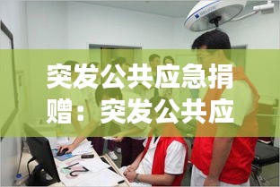 突發(fā)公共應(yīng)急捐贈(zèng)：突發(fā)公共應(yīng)急事件處理演練 