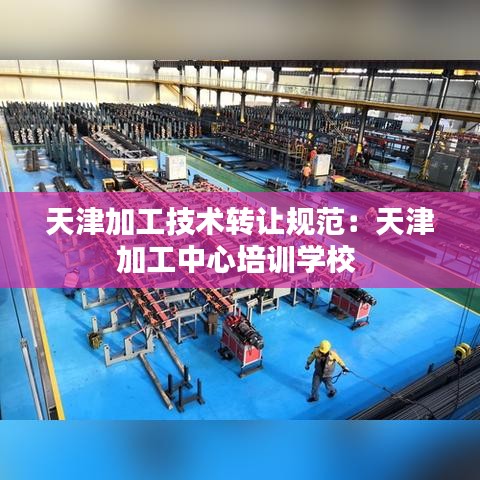 天津加工技術(shù)轉(zhuǎn)讓規(guī)范：天津加工中心培訓(xùn)學(xué)校 