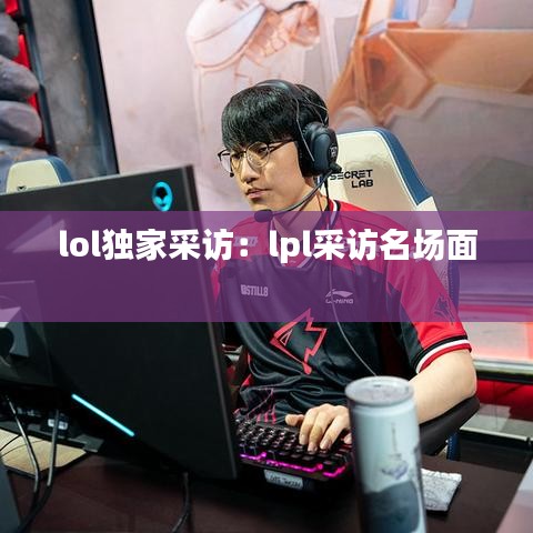 lol獨(dú)家采訪：lpl采訪名場(chǎng)面 