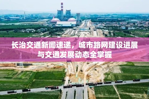 長治交通新聞速遞，城市路網(wǎng)建設(shè)進展與交通發(fā)展動態(tài)全掌握