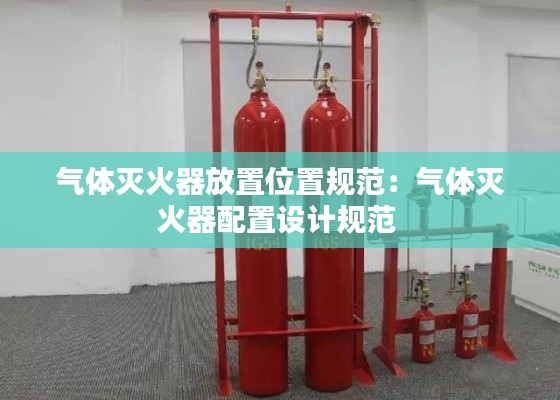 氣體滅火器放置位置規(guī)范：氣體滅火器配置設(shè)計(jì)規(guī)范 