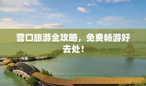 營口旅游全攻略，免費暢游好去處！