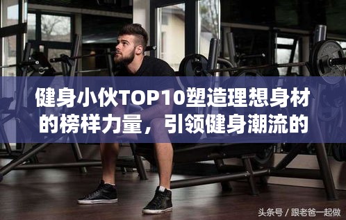 健身小伙TOP10塑造理想身材的榜樣力量，引領(lǐng)健身潮流的力量之源！