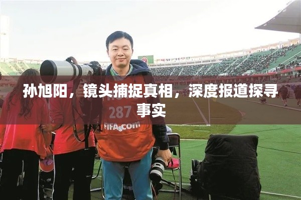孫旭陽(yáng)，鏡頭捕捉真相，深度報(bào)道探尋事實(shí)