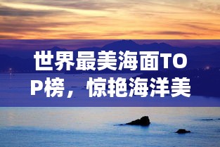世界最美海面TOP榜，驚艷海洋美景大揭秘！