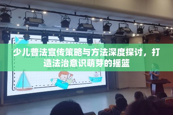 少兒普法宣傳策略與方法深度探討，打造法治意識(shí)萌芽的搖籃