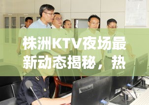 株洲KTV夜場(chǎng)最新動(dòng)態(tài)揭秘，熱門場(chǎng)所通關(guān)消息一網(wǎng)打盡！