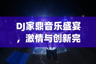 DJ家鼎音樂盛宴，激情與創(chuàng)新完美融合的獨(dú)特體驗(yàn)