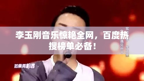 李玉剛音樂驚艷全網(wǎng)，百度熱搜榜單必備！