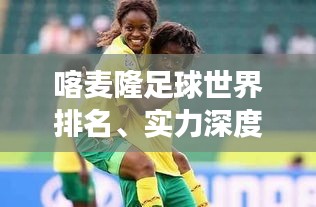 喀麥隆足球世界排名、實(shí)力深度解析與未來展望