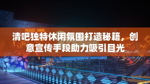 清吧獨(dú)特休閑氛圍打造秘籍，創(chuàng)意宣傳手段助力吸引目光