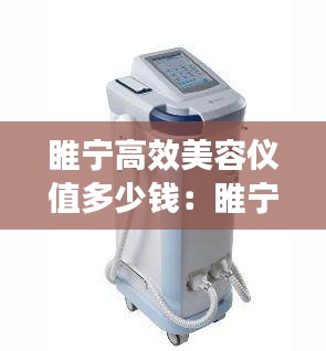 睢寧高效美容儀值多少錢(qián)：睢寧高效美容儀值多少錢(qián)一個(gè) 