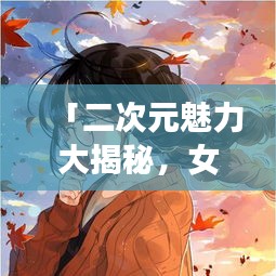 「二次元魅力大揭秘，女卡通圖片百度收錄獨(dú)家呈現(xiàn)」