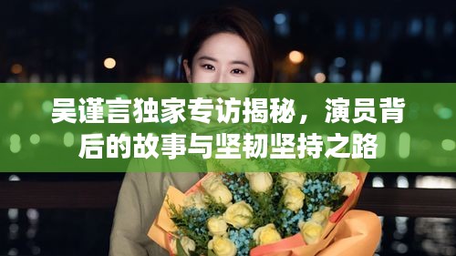 吳謹言獨家專訪揭秘，演員背后的故事與堅韌堅持之路