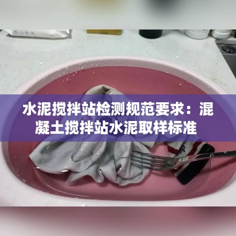 水泥攪拌站檢測規(guī)范要求：混凝土攪拌站水泥取樣標準 