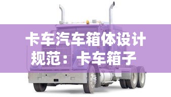 卡車汽車箱體設(shè)計(jì)規(guī)范：卡車箱子 