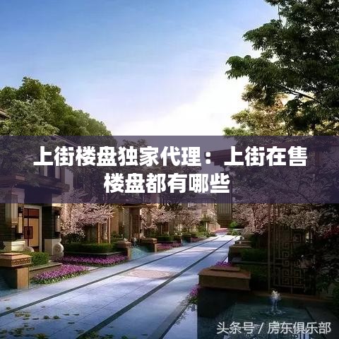 上街樓盤獨(dú)家代理：上街在售樓盤都有哪些 