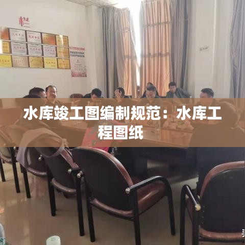 水庫(kù)竣工圖編制規(guī)范：水庫(kù)工程圖紙 