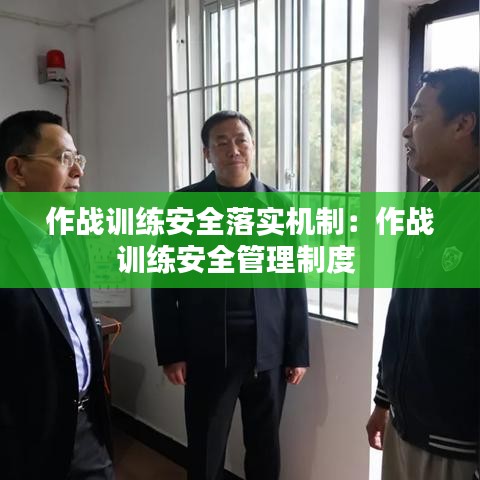 作戰(zhàn)訓(xùn)練安全落實機制：作戰(zhàn)訓(xùn)練安全管理制度 