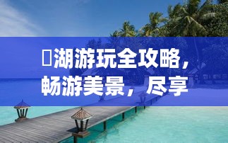 潟湖游玩全攻略，暢游美景，盡享度假時(shí)光！