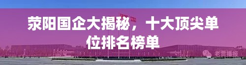 滎陽(yáng)國(guó)企大揭秘，十大頂尖單位排名榜單